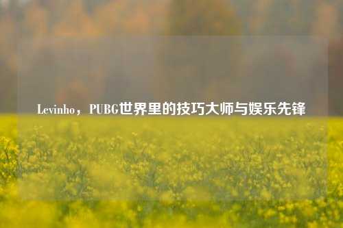Levinho,PUBG世界里的技巧***与娱乐先锋