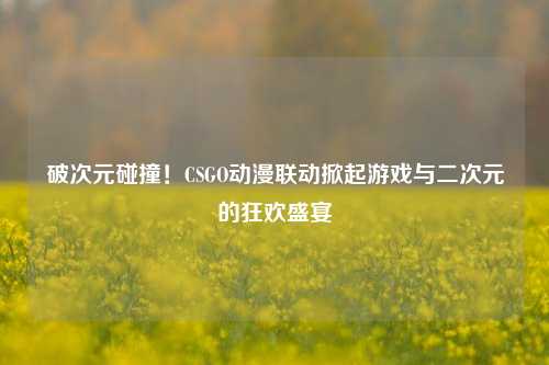 破次元碰撞!CSGO动漫联动掀起游戏与二次元的狂欢盛宴