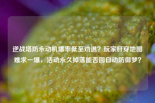 逆战塔防永动机爆率低至劝退?玩家肝穿地图难求一爆,活动永久掉落能否圆自动防御梦?