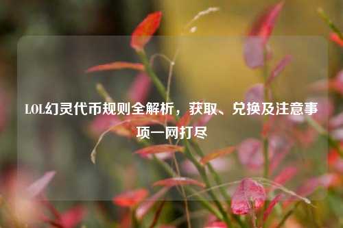 LOL幻灵代币规则全解析,获取、兑换及注意事项一网打尽