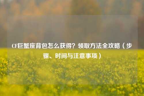 CF巨蟹座背包怎么获得?领取 *** 全攻略(步骤、时间与注意事项)