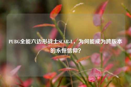 PUBG全能六边形战士SCAR-L,为何能成为跨版本的永恒信仰?