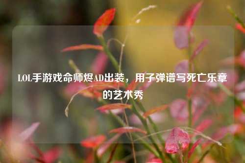 LOL手游戏命师烬AD出装,用子弹谱写死亡乐章的艺术秀