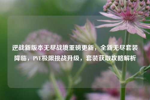 逆战新版本无尽战境重磅更新,全新无尽套装降临,PVE极限挑战升级,套装获取攻略解析