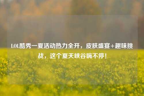 LOL酷秀一夏活动热力全开,皮肤盛宴+趣味挑战,这个夏天峡谷嗨不停!