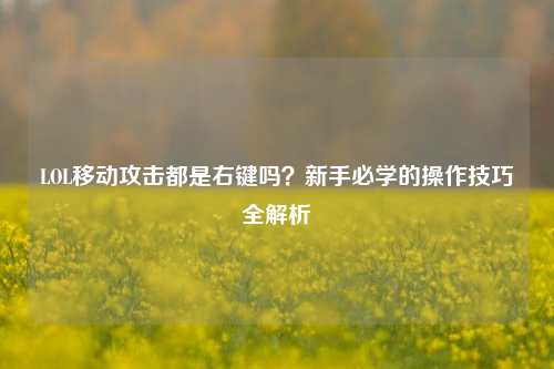 LOL移动攻击都是右键吗?新手必学的操作技巧全解析