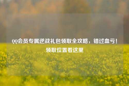 *** 会员专属逆战礼包领取全攻略,错过血亏!领取位置看这里
